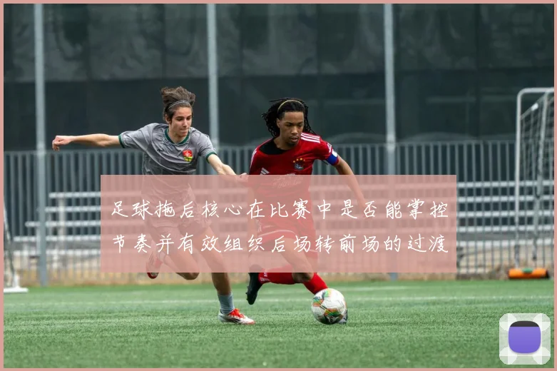 足球拖后核心在比赛中是否能掌控节奏并有效组织后场转前场的过渡