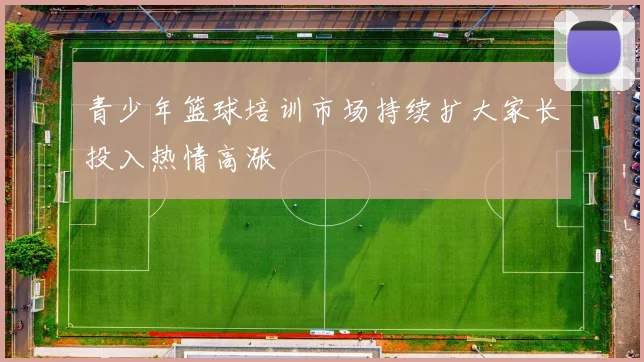 青少年篮球培训市场持续扩大家长投入热情高涨