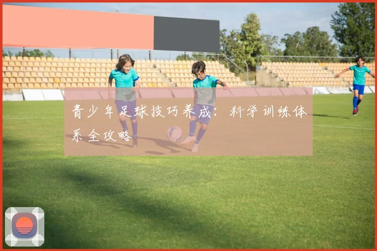 青少年足球技巧养成：科学训练体系全攻略