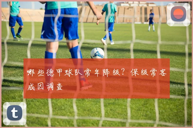 哪些德甲球队常年降级？保级常客成因调查