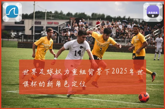 世界足球权力重组背景下2025年世俱杯的新角色定位