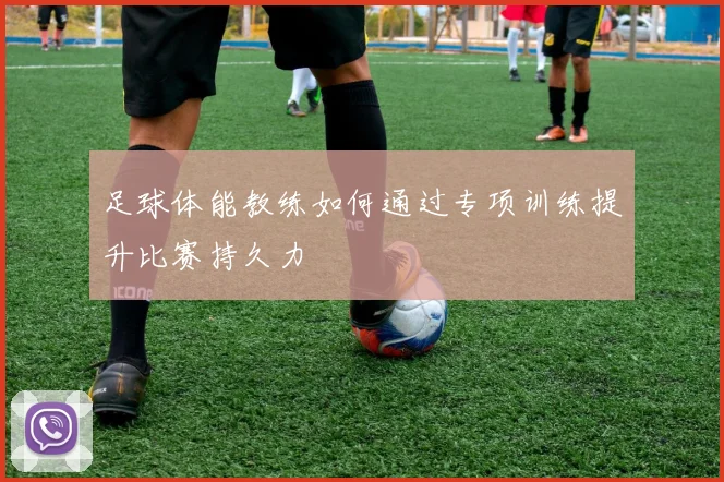 足球体能教练如何通过专项训练提升比赛持久力