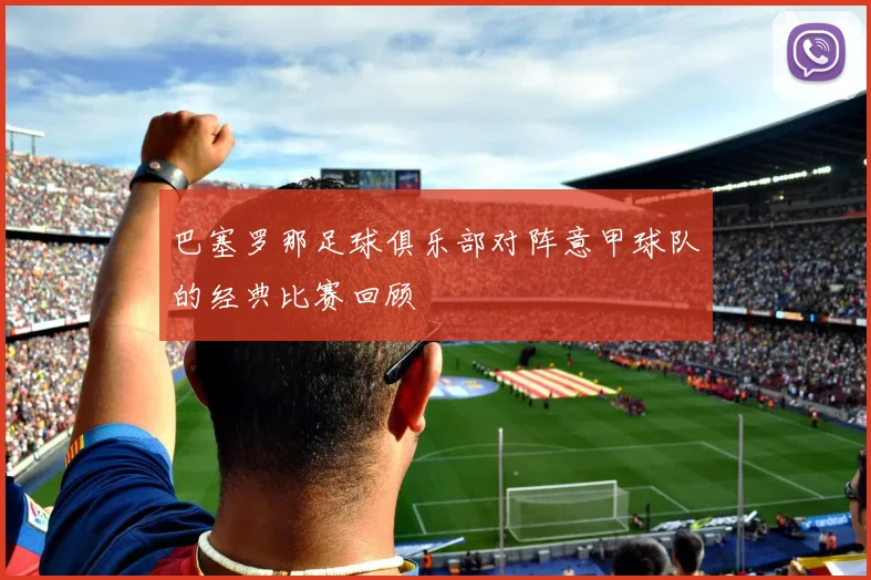 巴塞罗那足球俱乐部对阵意甲球队的经典比赛回顾