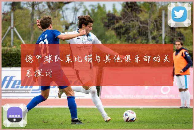 德甲球队莱比锡与其他俱乐部的关系探讨