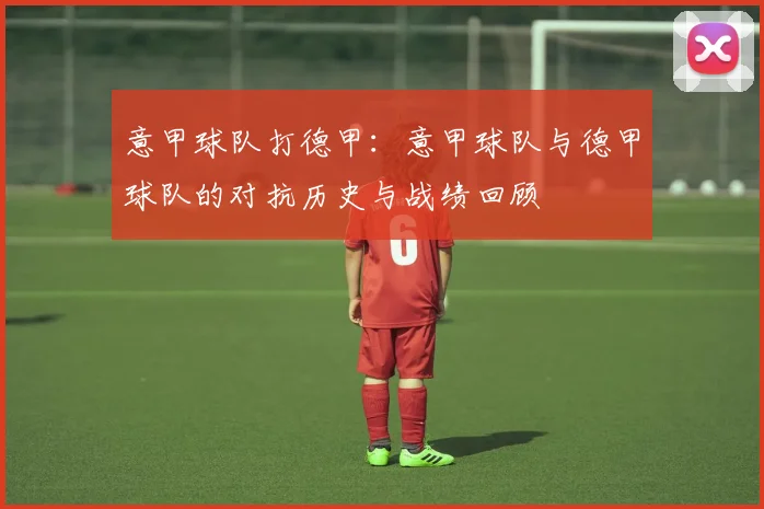 意甲球队打德甲：意甲球队与德甲球队的对抗历史与战绩回顾
