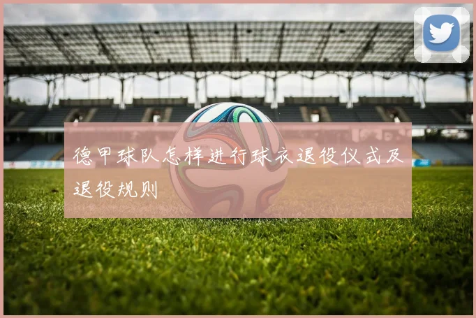 德甲球队怎样进行球衣退役仪式及退役规则