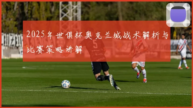 2025年世俱杯奥克兰城战术解析与比赛策略讲解