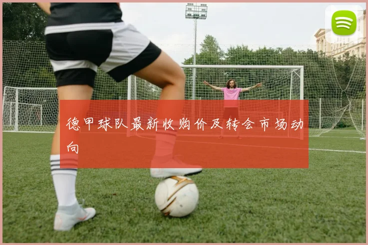 德甲球队最新收购价及转会市场动向